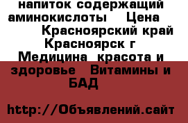 напиток содержащий аминокислоты. › Цена ­ 1 000 - Красноярский край, Красноярск г. Медицина, красота и здоровье » Витамины и БАД   